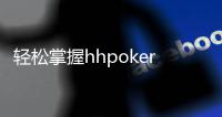 轻松掌握hhpoker下载教程一步步带你走向游戏新世界